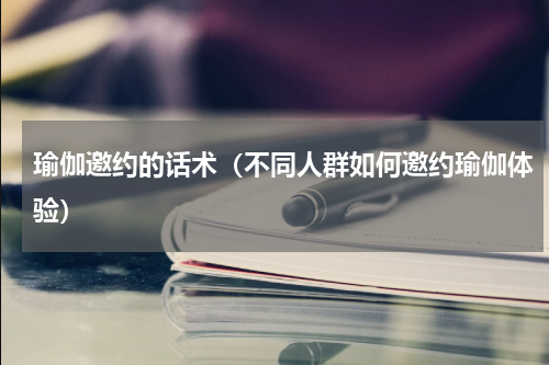 瑜伽邀约的话术（不同人群如何邀约瑜伽体验）