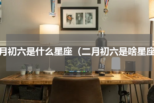 二月初六是什么星座（二月初六是啥星座）