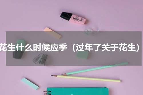 花生什么时候应季（过年了关于花生）