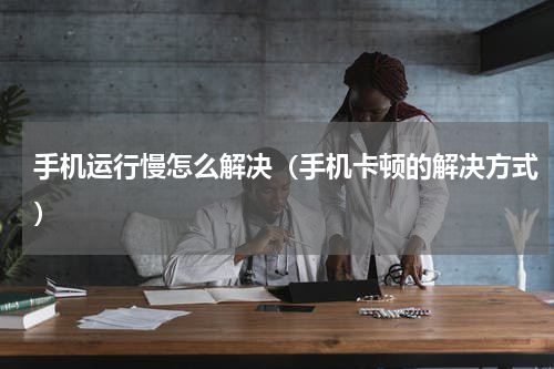 手机运行慢怎么解决（手机卡顿的解决方式）