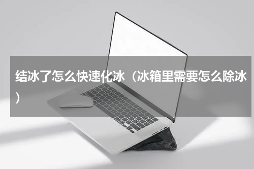 结冰了怎么快速化冰（冰箱里需要怎么除冰）