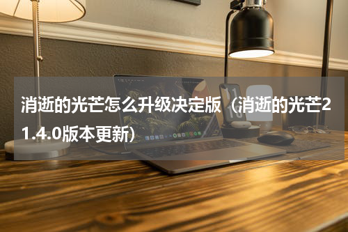 消逝的光芒怎么升级决定版（消逝的光芒21.4.0版本更新）