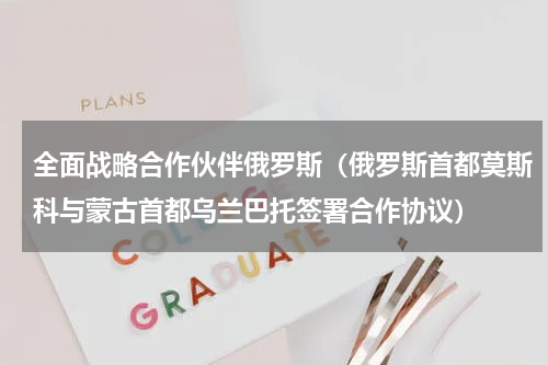 全面战略合作伙伴俄罗斯（俄罗斯首都莫斯科与蒙古首都乌兰巴托签署合作协议）