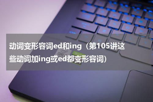 动词变形容词ed和ing（第105讲这些动词加ing或ed都变形容词）