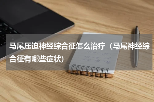 马尾压迫神经综合征怎么治疗（马尾神经综合征有哪些症状）