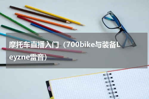摩托车直播入门（700bike与装备Leyzne雷音）
