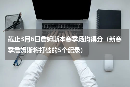 截止3月6日詹姆斯本赛季场均得分（新赛季詹姆斯将打破的5个纪录）