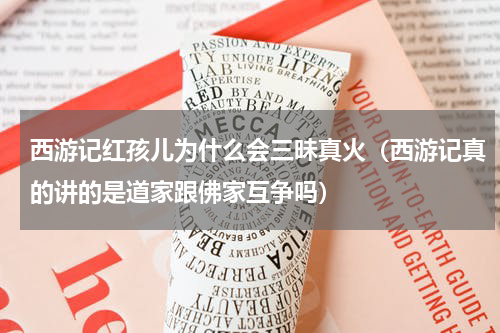 西游记红孩儿为什么会三昧真火（西游记真的讲的是道家跟佛家互争吗）