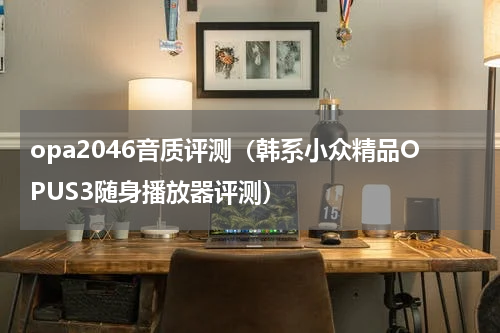 opa2046音质评测（韩系小众精品OPUS3随身播放器评测）