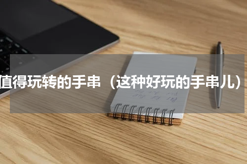 值得玩转的手串（这种好玩的手串儿）