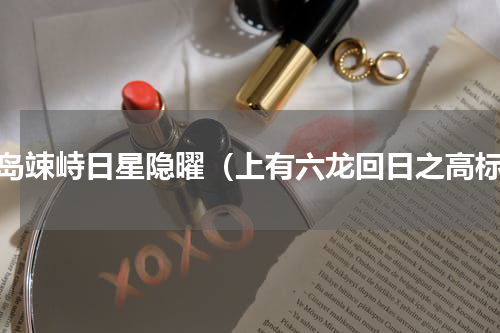 山岛竦峙日星隐曜（上有六龙回日之高标）