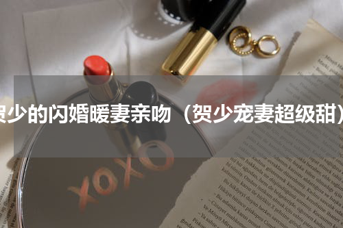 贺少的闪婚暖妻亲吻（贺少宠妻超级甜）