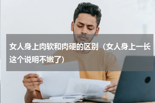 女人身上肉软和肉硬的区别（女人身上一长这个说明不嫩了）