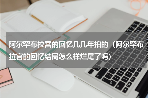 阿尔罕布拉宫的回忆几几年拍的（阿尔罕布拉宫的回忆结局怎么样烂尾了吗）