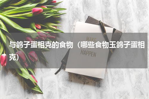 与鸽子蛋相克的食物（哪些食物玉鸽子蛋相克）