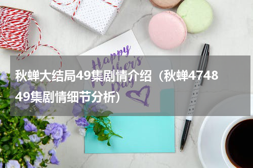 秋蝉大结局49集剧情介绍（秋蝉474849集剧情细节分析）