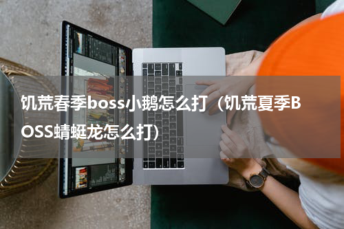 饥荒春季boss小鹅怎么打（饥荒夏季BOSS蜻蜓龙怎么打）