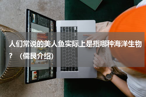 人们常说的美人鱼实际上是指哪种海洋生物？（儒艮介绍）
