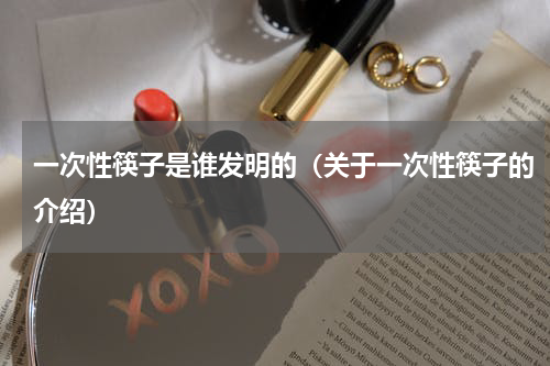 一次性筷子是谁发明的（关于一次性筷子的介绍）