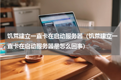 饥荒建立一直卡在启动服务器（饥荒建立一直卡在启动服务器是怎么回事）