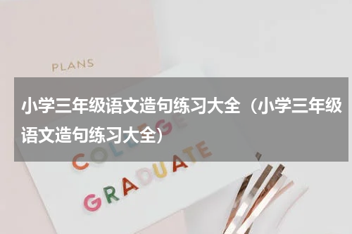 小学三年级语文造句练习大全（小学三年级语文造句练习大全）