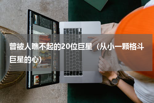 曾被人瞧不起的20位巨星（从小一颗格斗巨星的心）