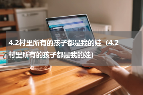 4.2村里所有的孩子都是我的娃（4.2村里所有的孩子都是我的娃）
