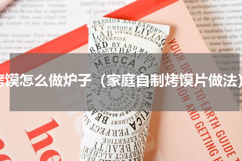 烤馍怎么做炉子（家庭自制烤馍片做法）