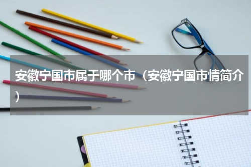 安徽宁国市属于哪个市（安徽宁国市情简介）