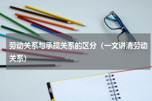 劳动关系与承揽关系的区分（一文讲清劳动关系）