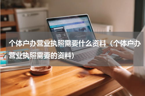 个体户办营业执照需要什么资料（个体户办营业执照需要的资料）
