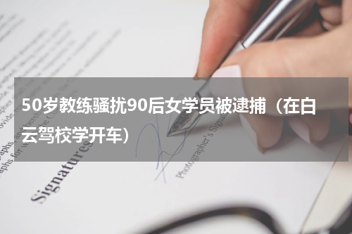 50岁教练骚扰90后女学员被逮捕（在白云驾校学开车）