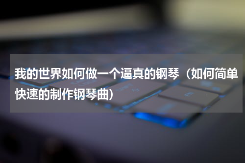 我的世界如何做一个逼真的钢琴（如何简单快速的制作钢琴曲）