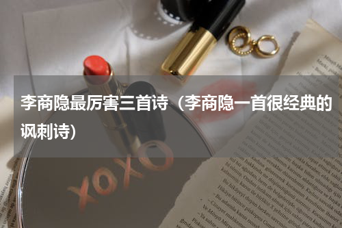 李商隐最厉害三首诗（李商隐一首很经典的讽刺诗）