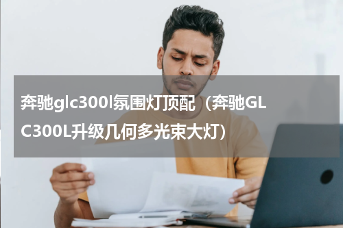 奔驰glc300l氛围灯顶配（奔驰GLC300L升级几何多光束大灯）