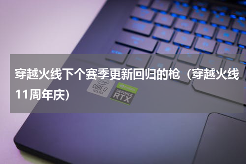 穿越火线下个赛季更新回归的枪（穿越火线11周年庆）
