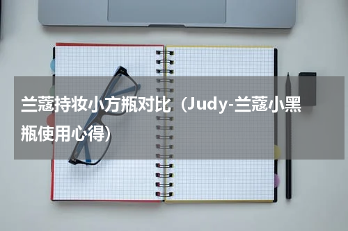 兰蔻持妆小方瓶对比（Judy-兰蔻小黑瓶使用心得）