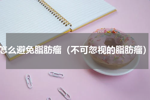 怎么避免脂肪瘤（不可忽视的脂肪瘤）