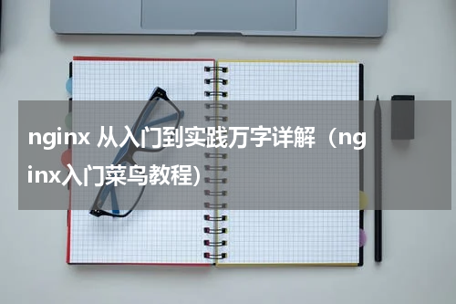 nginx 从入门到实践万字详解（nginx入门菜鸟教程）