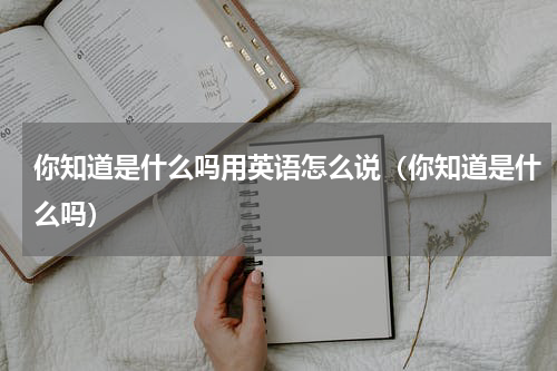 你知道是什么吗用英语怎么说（你知道是什么吗）