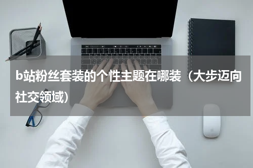 b站粉丝套装的个性主题在哪装（大步迈向社交领域）
