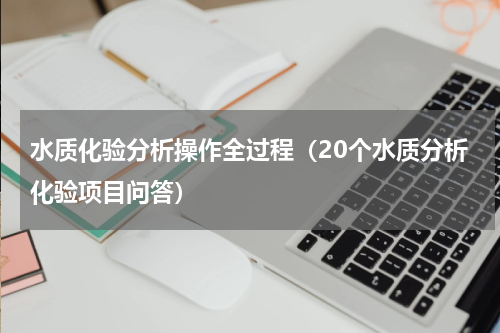 水质化验分析操作全过程（20个水质分析化验项目问答）