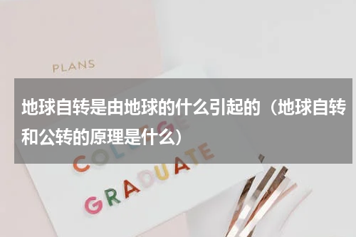 地球自转是由地球的什么引起的（地球自转和公转的原理是什么）