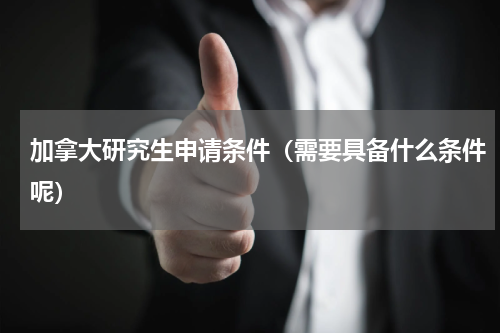 加拿大研究生申请条件（需要具备什么条件呢）
