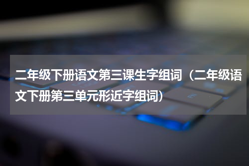 二年级下册语文第三课生字组词（二年级语文下册第三单元形近字组词）
