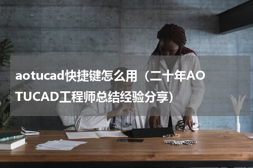 aotucad快捷键怎么用（二十年AOTUCAD工程师总结经验分享）