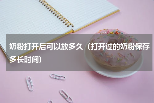 奶粉打开后可以放多久（打开过的奶粉保存多长时间）