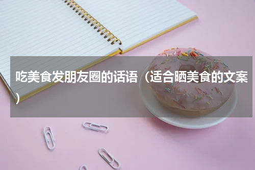 吃美食发朋友圈的话语（适合晒美食的文案）