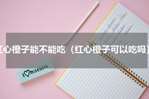 红心橙子能不能吃（红心橙子可以吃吗）