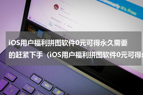 iOS用户福利拼图软件0元可得永久需要的赶紧下手（iOS用户福利拼图软件0元可得永久需要的赶紧下手）